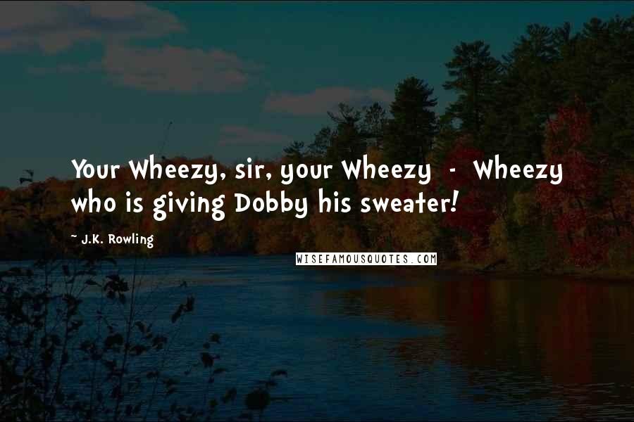 J.K. Rowling Quotes: Your Wheezy, sir, your Wheezy  -  Wheezy who is giving Dobby his sweater!