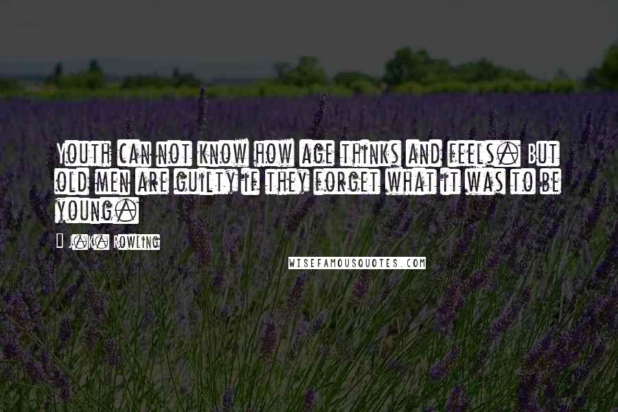 J.K. Rowling Quotes: Youth can not know how age thinks and feels. But old men are guilty if they forget what it was to be young.