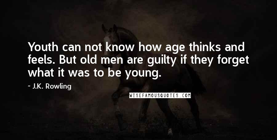 J.K. Rowling Quotes: Youth can not know how age thinks and feels. But old men are guilty if they forget what it was to be young.