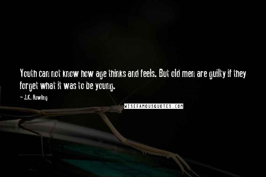 J.K. Rowling Quotes: Youth can not know how age thinks and feels. But old men are guilty if they forget what it was to be young.