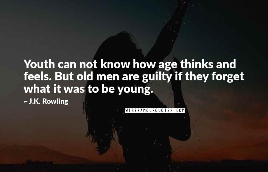 J.K. Rowling Quotes: Youth can not know how age thinks and feels. But old men are guilty if they forget what it was to be young.