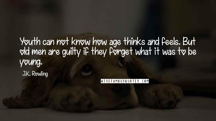 J.K. Rowling Quotes: Youth can not know how age thinks and feels. But old men are guilty if they forget what it was to be young.