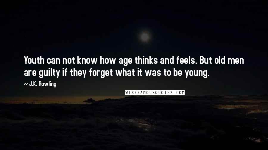 J.K. Rowling Quotes: Youth can not know how age thinks and feels. But old men are guilty if they forget what it was to be young.