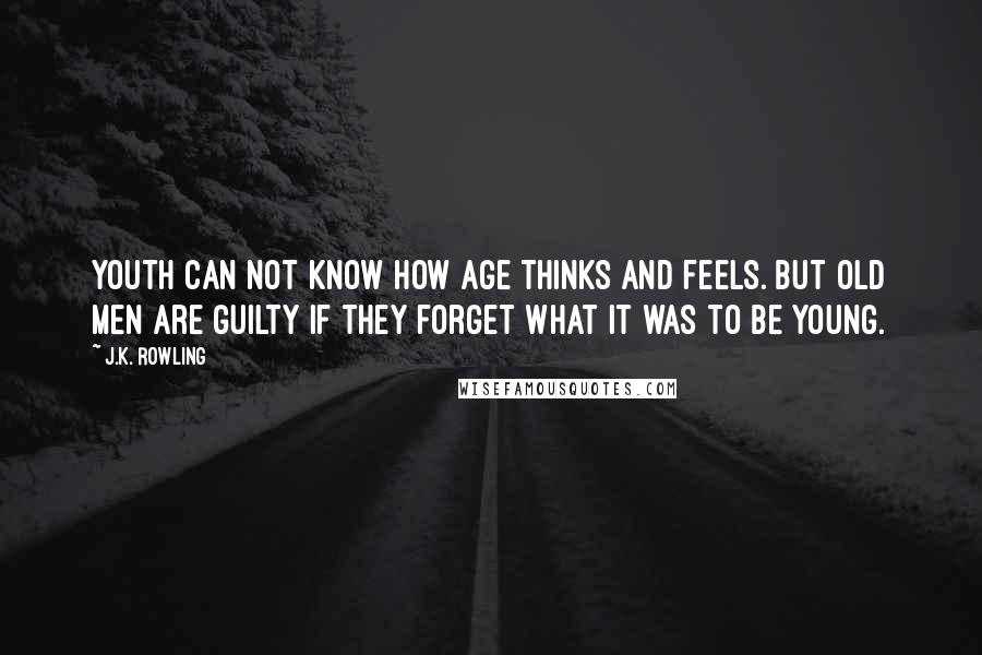 J.K. Rowling Quotes: Youth can not know how age thinks and feels. But old men are guilty if they forget what it was to be young.
