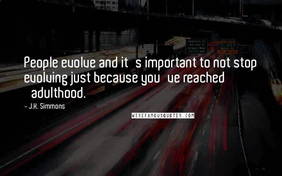 J.K. Simmons Quotes: People evolve and it's important to not stop evolving just because you've reached 'adulthood.'