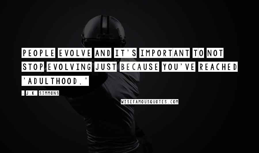 J.K. Simmons Quotes: People evolve and it's important to not stop evolving just because you've reached 'adulthood.'