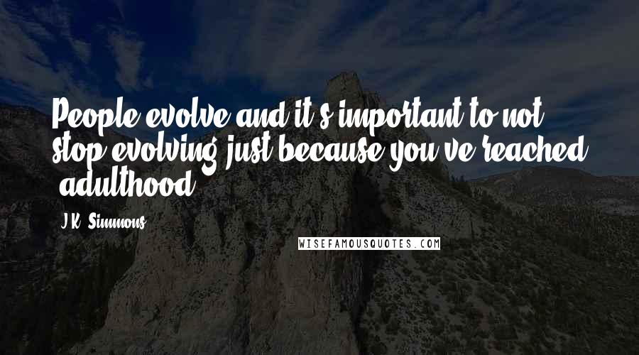 J.K. Simmons Quotes: People evolve and it's important to not stop evolving just because you've reached 'adulthood.'