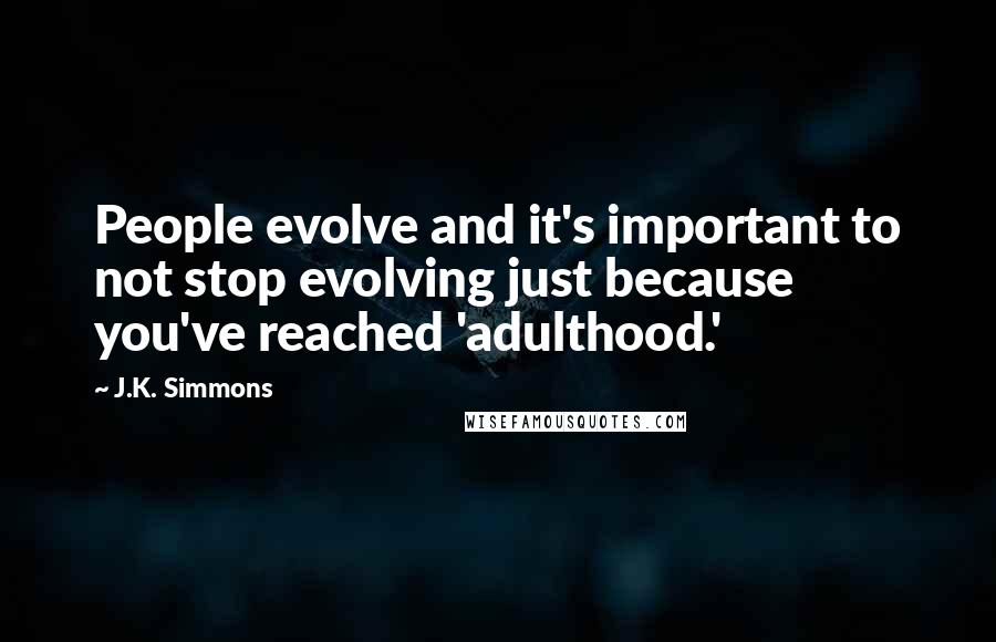 J.K. Simmons Quotes: People evolve and it's important to not stop evolving just because you've reached 'adulthood.'