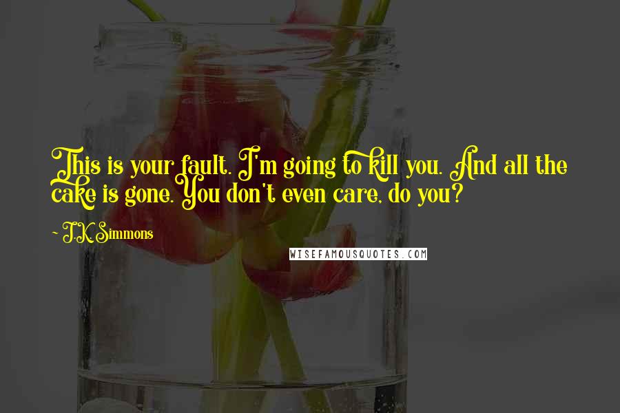 J.K. Simmons Quotes: This is your fault. I'm going to kill you. And all the cake is gone.You don't even care, do you?