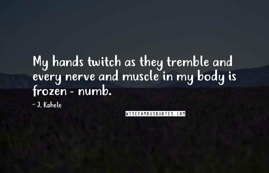 J. Kahele Quotes: My hands twitch as they tremble and every nerve and muscle in my body is frozen - numb.