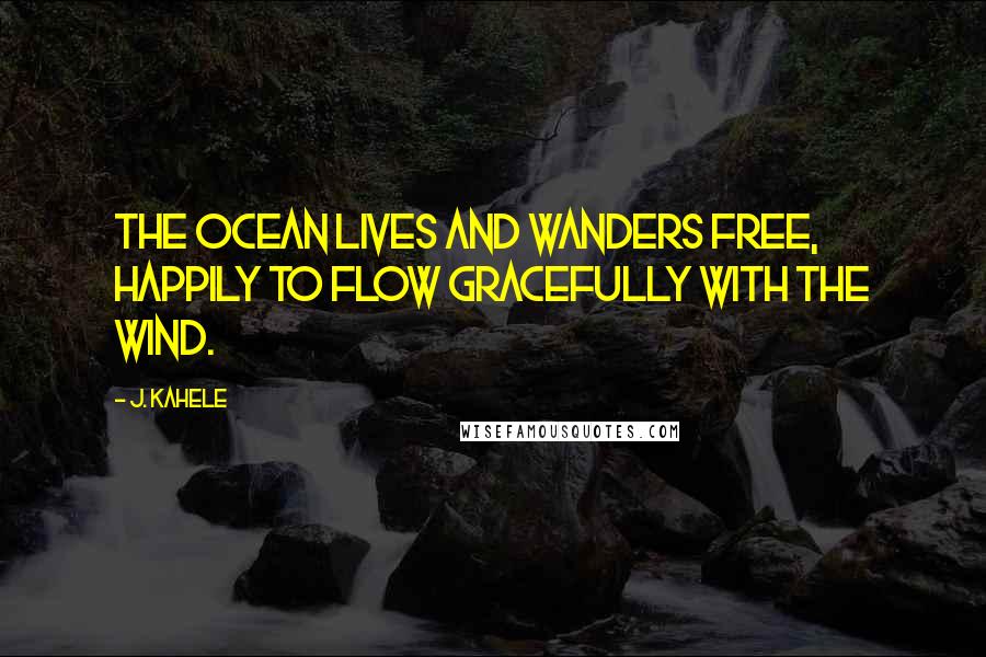 J. Kahele Quotes: The ocean lives and wanders free, happily to flow gracefully with the wind.