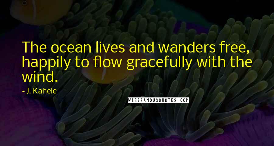 J. Kahele Quotes: The ocean lives and wanders free, happily to flow gracefully with the wind.