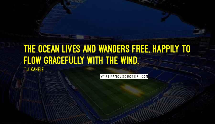 J. Kahele Quotes: The ocean lives and wanders free, happily to flow gracefully with the wind.