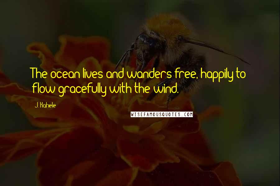 J. Kahele Quotes: The ocean lives and wanders free, happily to flow gracefully with the wind.