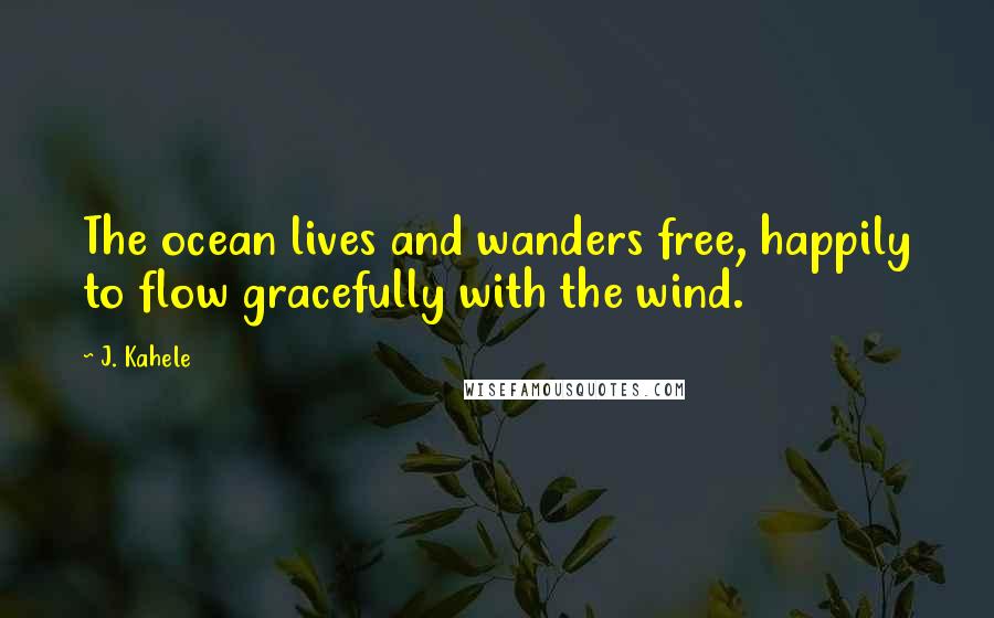 J. Kahele Quotes: The ocean lives and wanders free, happily to flow gracefully with the wind.