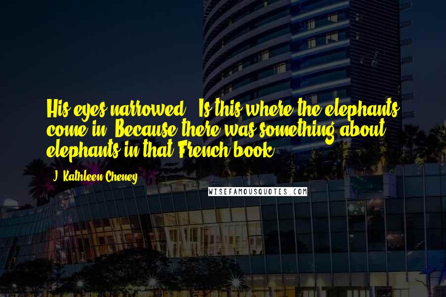 J. Kathleen Cheney Quotes: His eyes narrowed. "Is this where the elephants come in? Because there was something about elephants in that French book.