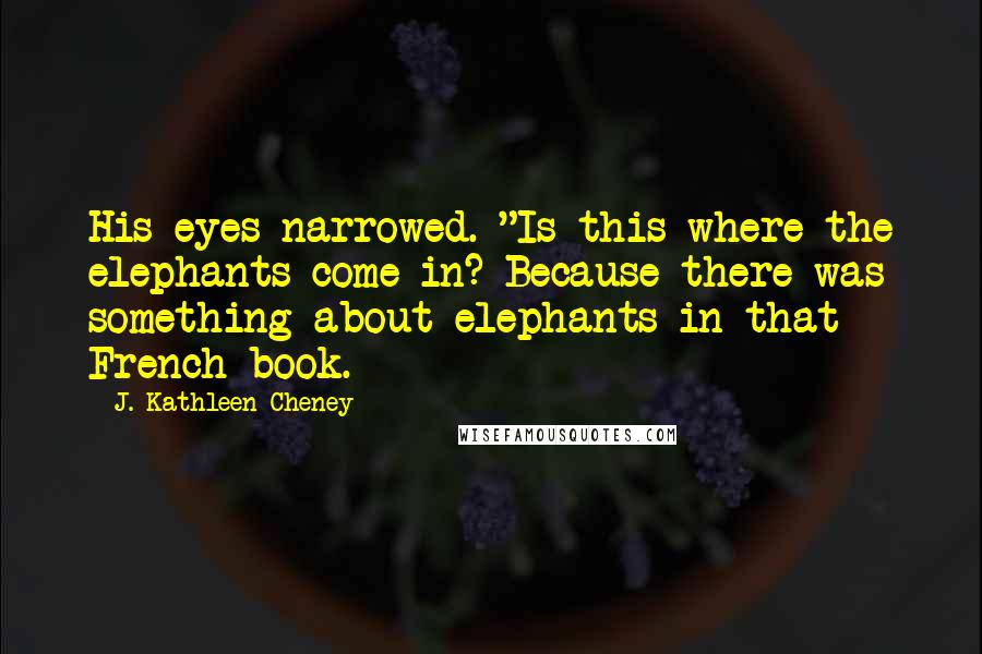 J. Kathleen Cheney Quotes: His eyes narrowed. "Is this where the elephants come in? Because there was something about elephants in that French book.