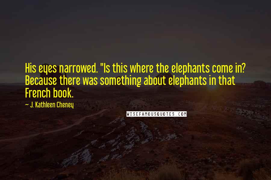 J. Kathleen Cheney Quotes: His eyes narrowed. "Is this where the elephants come in? Because there was something about elephants in that French book.