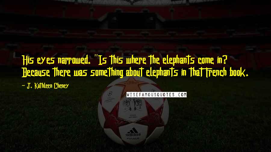J. Kathleen Cheney Quotes: His eyes narrowed. "Is this where the elephants come in? Because there was something about elephants in that French book.