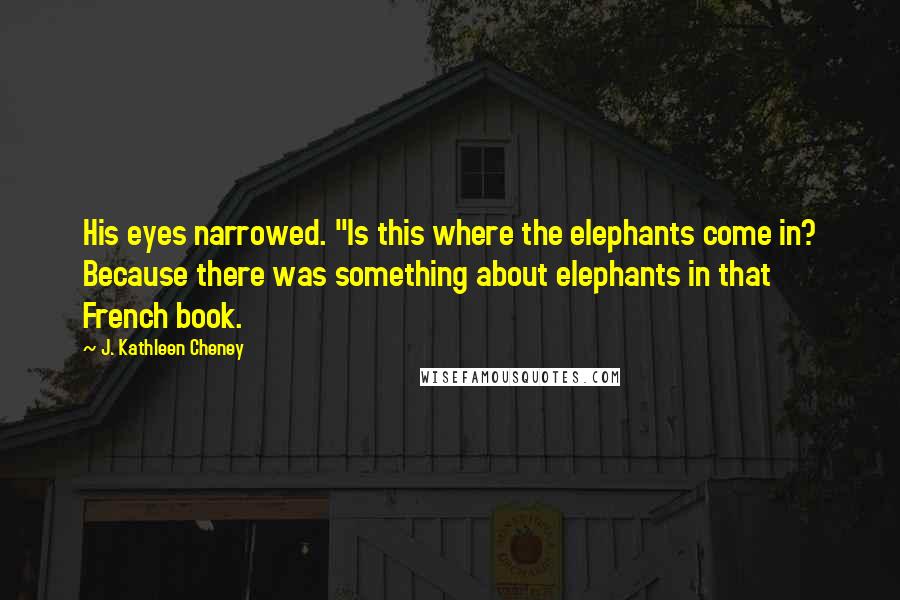 J. Kathleen Cheney Quotes: His eyes narrowed. "Is this where the elephants come in? Because there was something about elephants in that French book.