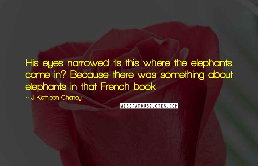 J. Kathleen Cheney Quotes: His eyes narrowed. "Is this where the elephants come in? Because there was something about elephants in that French book.