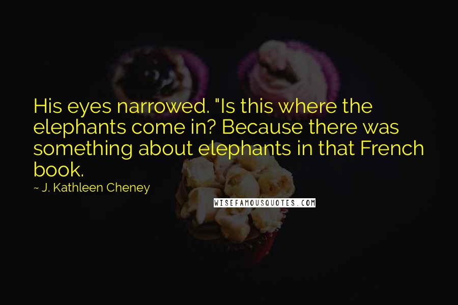J. Kathleen Cheney Quotes: His eyes narrowed. "Is this where the elephants come in? Because there was something about elephants in that French book.