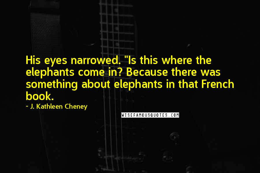 J. Kathleen Cheney Quotes: His eyes narrowed. "Is this where the elephants come in? Because there was something about elephants in that French book.