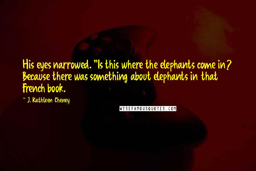 J. Kathleen Cheney Quotes: His eyes narrowed. "Is this where the elephants come in? Because there was something about elephants in that French book.