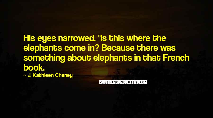 J. Kathleen Cheney Quotes: His eyes narrowed. "Is this where the elephants come in? Because there was something about elephants in that French book.