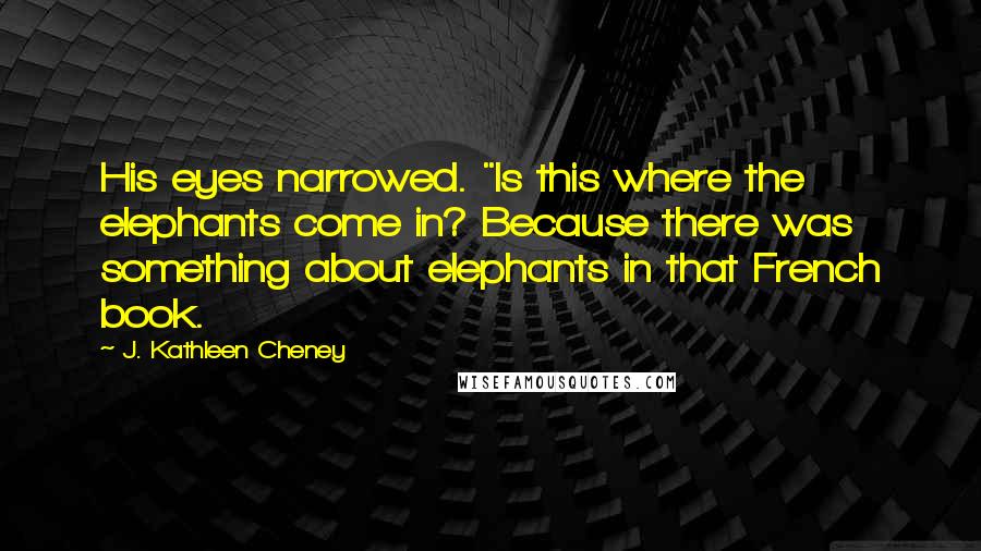 J. Kathleen Cheney Quotes: His eyes narrowed. "Is this where the elephants come in? Because there was something about elephants in that French book.