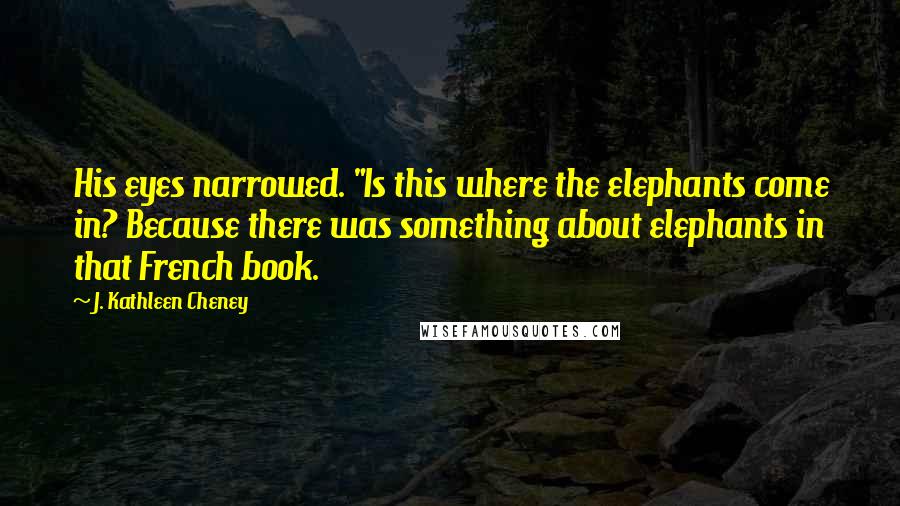 J. Kathleen Cheney Quotes: His eyes narrowed. "Is this where the elephants come in? Because there was something about elephants in that French book.
