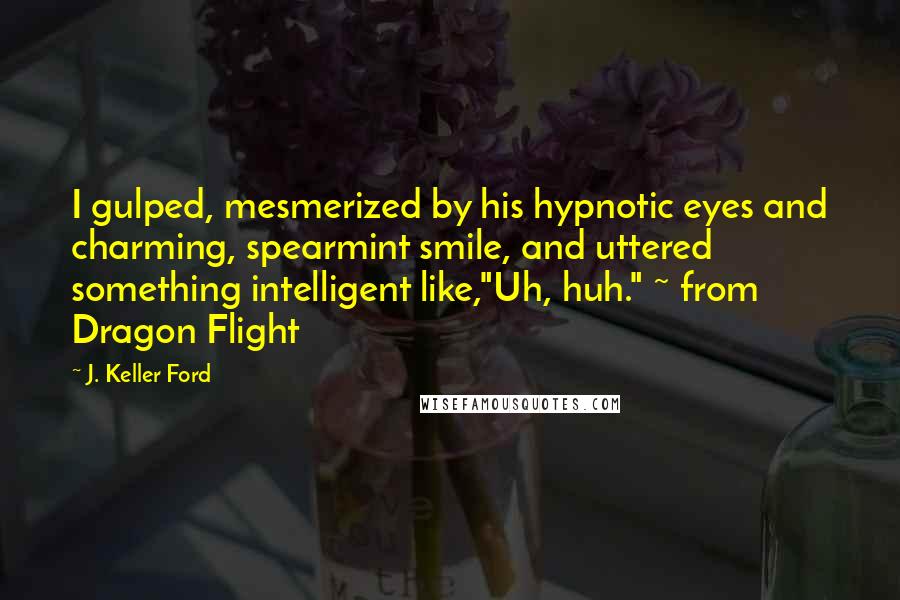 J. Keller Ford Quotes: I gulped, mesmerized by his hypnotic eyes and charming, spearmint smile, and uttered something intelligent like,"Uh, huh." ~ from Dragon Flight