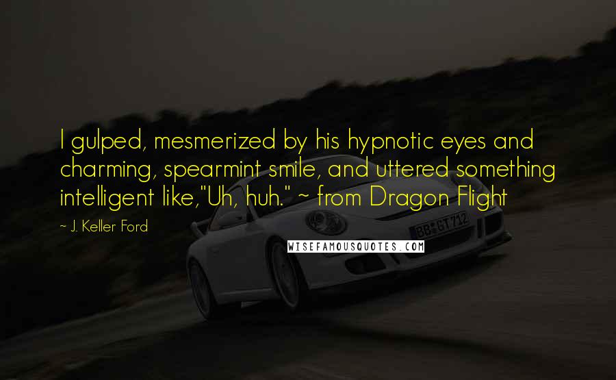 J. Keller Ford Quotes: I gulped, mesmerized by his hypnotic eyes and charming, spearmint smile, and uttered something intelligent like,"Uh, huh." ~ from Dragon Flight