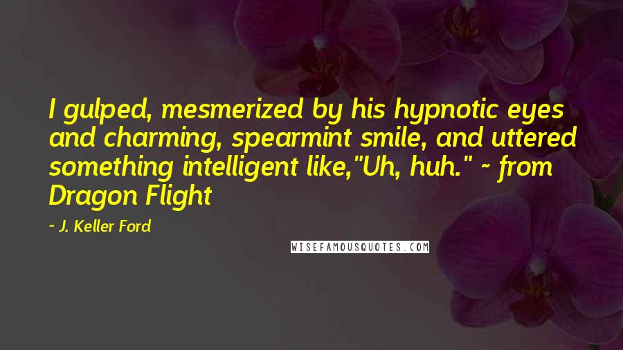 J. Keller Ford Quotes: I gulped, mesmerized by his hypnotic eyes and charming, spearmint smile, and uttered something intelligent like,"Uh, huh." ~ from Dragon Flight