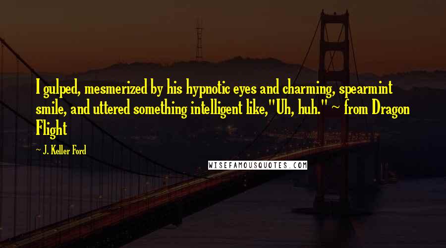 J. Keller Ford Quotes: I gulped, mesmerized by his hypnotic eyes and charming, spearmint smile, and uttered something intelligent like,"Uh, huh." ~ from Dragon Flight