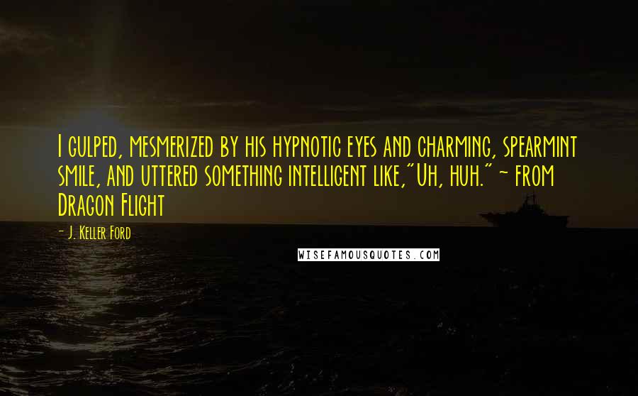 J. Keller Ford Quotes: I gulped, mesmerized by his hypnotic eyes and charming, spearmint smile, and uttered something intelligent like,"Uh, huh." ~ from Dragon Flight