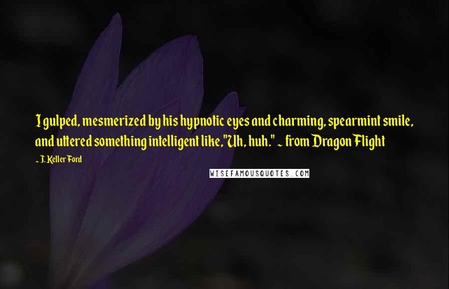 J. Keller Ford Quotes: I gulped, mesmerized by his hypnotic eyes and charming, spearmint smile, and uttered something intelligent like,"Uh, huh." ~ from Dragon Flight
