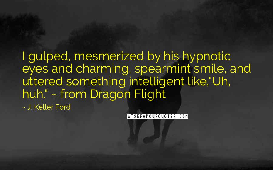 J. Keller Ford Quotes: I gulped, mesmerized by his hypnotic eyes and charming, spearmint smile, and uttered something intelligent like,"Uh, huh." ~ from Dragon Flight