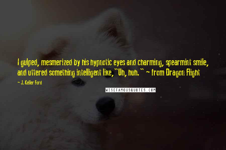J. Keller Ford Quotes: I gulped, mesmerized by his hypnotic eyes and charming, spearmint smile, and uttered something intelligent like,"Uh, huh." ~ from Dragon Flight