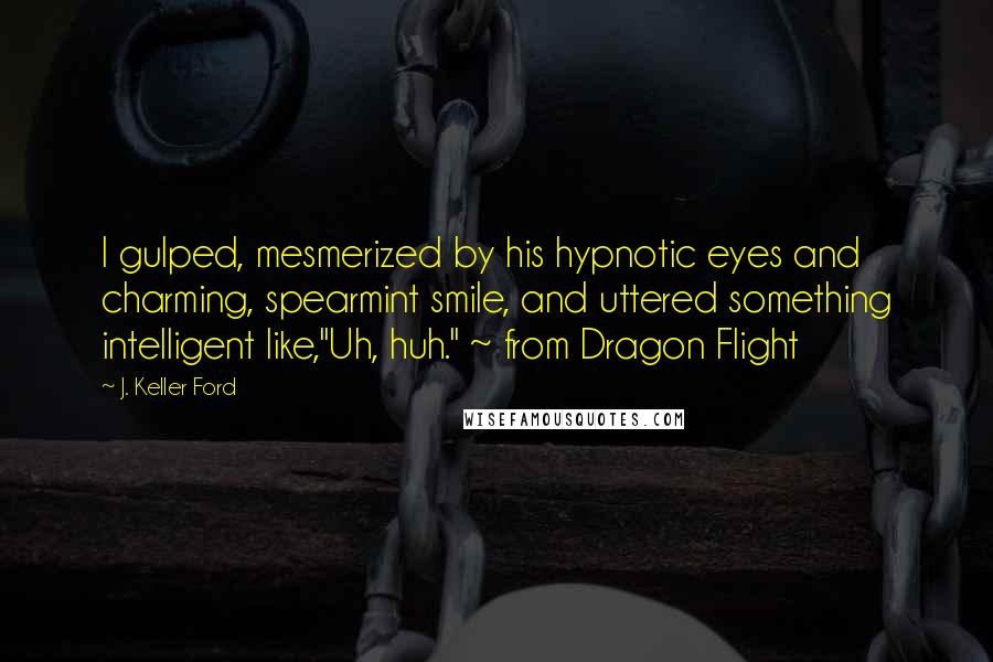 J. Keller Ford Quotes: I gulped, mesmerized by his hypnotic eyes and charming, spearmint smile, and uttered something intelligent like,"Uh, huh." ~ from Dragon Flight