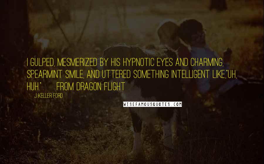 J. Keller Ford Quotes: I gulped, mesmerized by his hypnotic eyes and charming, spearmint smile, and uttered something intelligent like,"Uh, huh." ~ from Dragon Flight