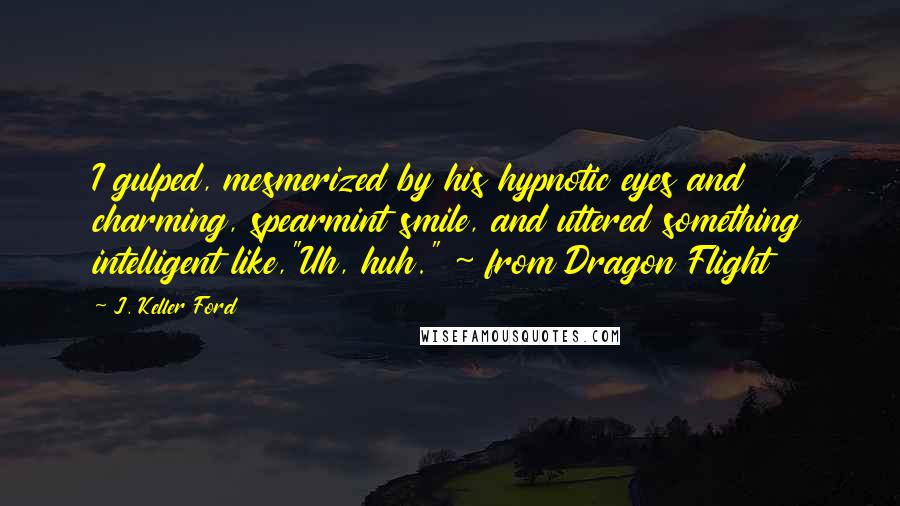 J. Keller Ford Quotes: I gulped, mesmerized by his hypnotic eyes and charming, spearmint smile, and uttered something intelligent like,"Uh, huh." ~ from Dragon Flight