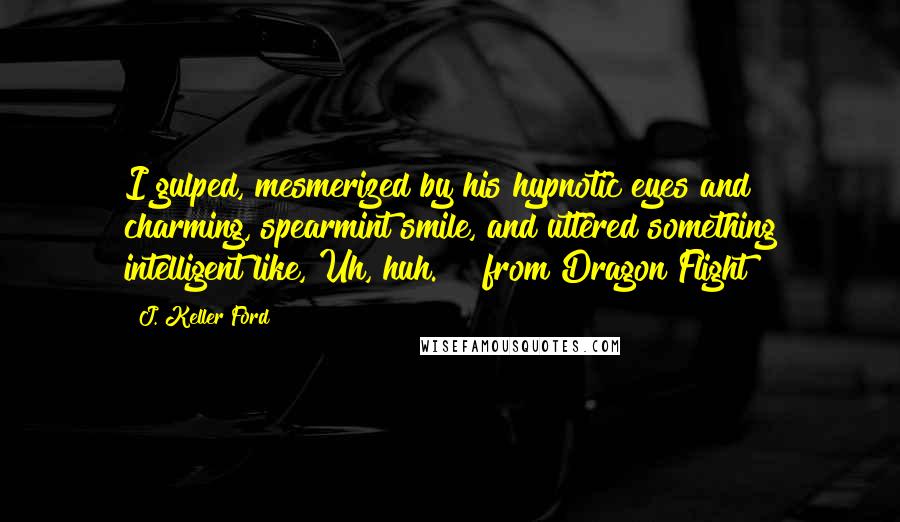 J. Keller Ford Quotes: I gulped, mesmerized by his hypnotic eyes and charming, spearmint smile, and uttered something intelligent like,"Uh, huh." ~ from Dragon Flight