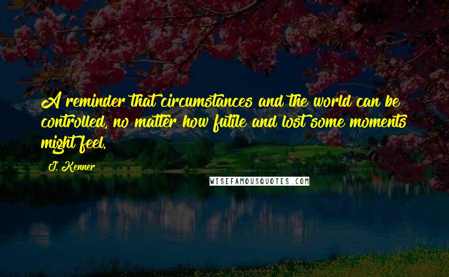 J. Kenner Quotes: A reminder that circumstances and the world can be controlled, no matter how futile and lost some moments might feel.