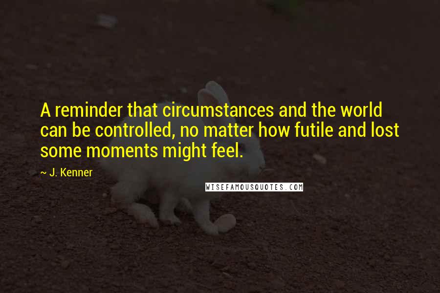 J. Kenner Quotes: A reminder that circumstances and the world can be controlled, no matter how futile and lost some moments might feel.