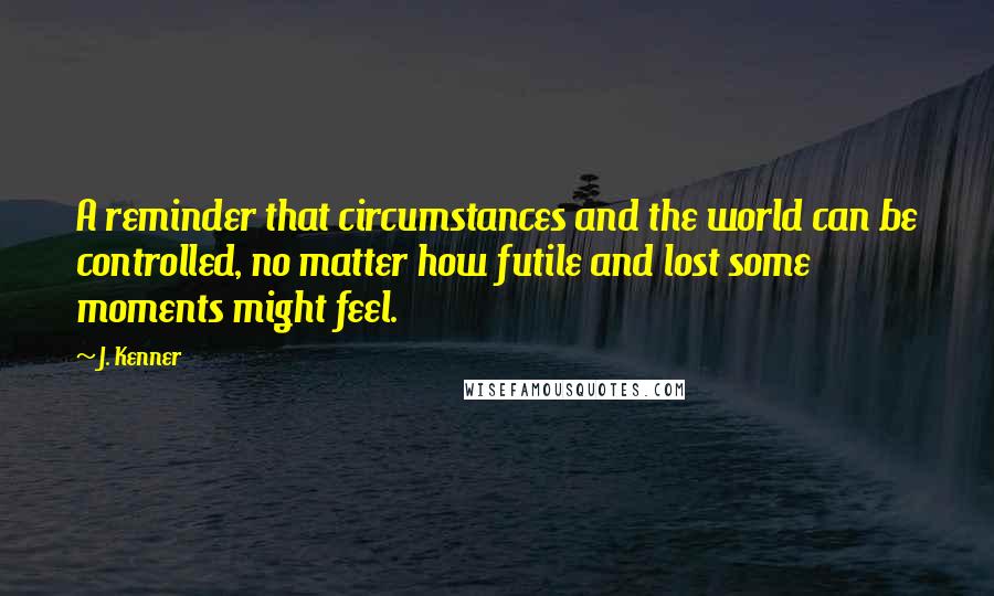 J. Kenner Quotes: A reminder that circumstances and the world can be controlled, no matter how futile and lost some moments might feel.