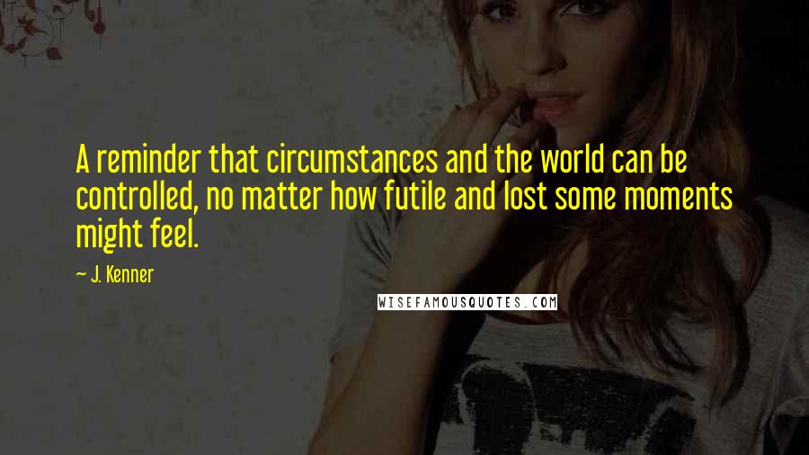 J. Kenner Quotes: A reminder that circumstances and the world can be controlled, no matter how futile and lost some moments might feel.