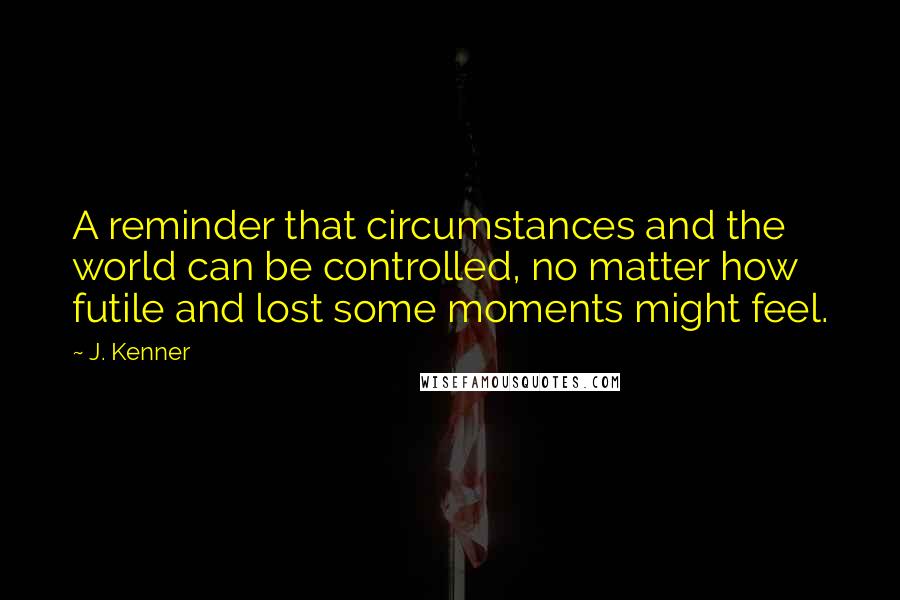 J. Kenner Quotes: A reminder that circumstances and the world can be controlled, no matter how futile and lost some moments might feel.
