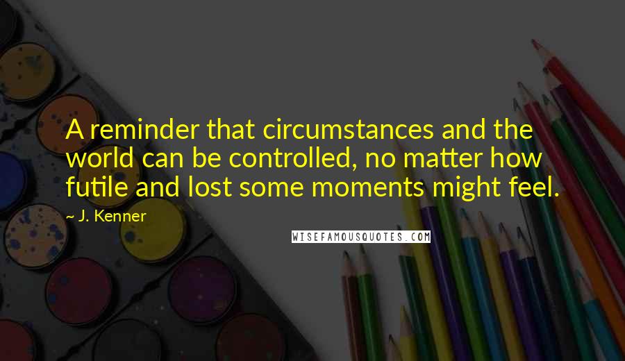 J. Kenner Quotes: A reminder that circumstances and the world can be controlled, no matter how futile and lost some moments might feel.