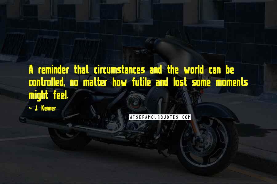 J. Kenner Quotes: A reminder that circumstances and the world can be controlled, no matter how futile and lost some moments might feel.